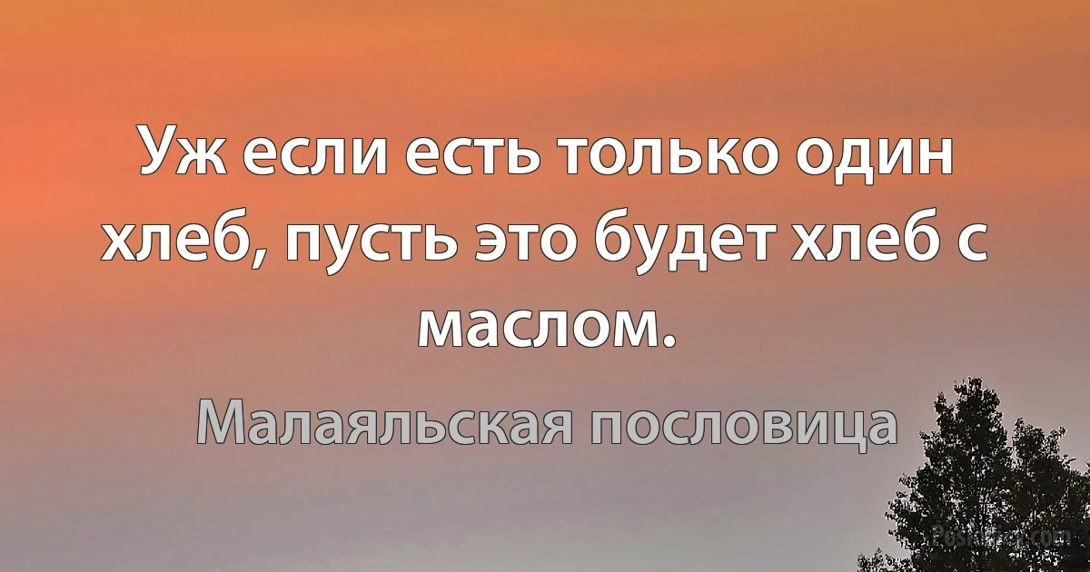 Уж если есть только один хлеб, пусть это будет хлеб с маслом. (Малаяльская пословица)