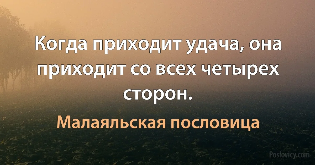 Когда приходит удача, она приходит со всех четырех сторон. (Малаяльская пословица)