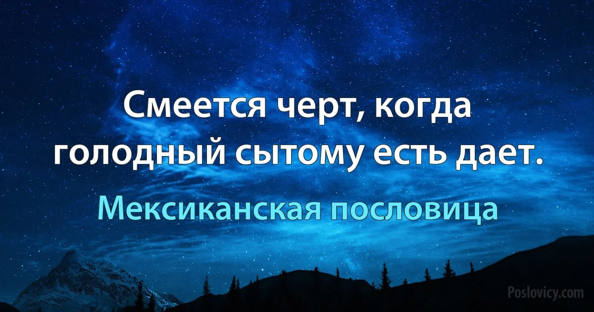 Смеется черт, когда голодный сытому есть дает. (Мексиканская пословица)