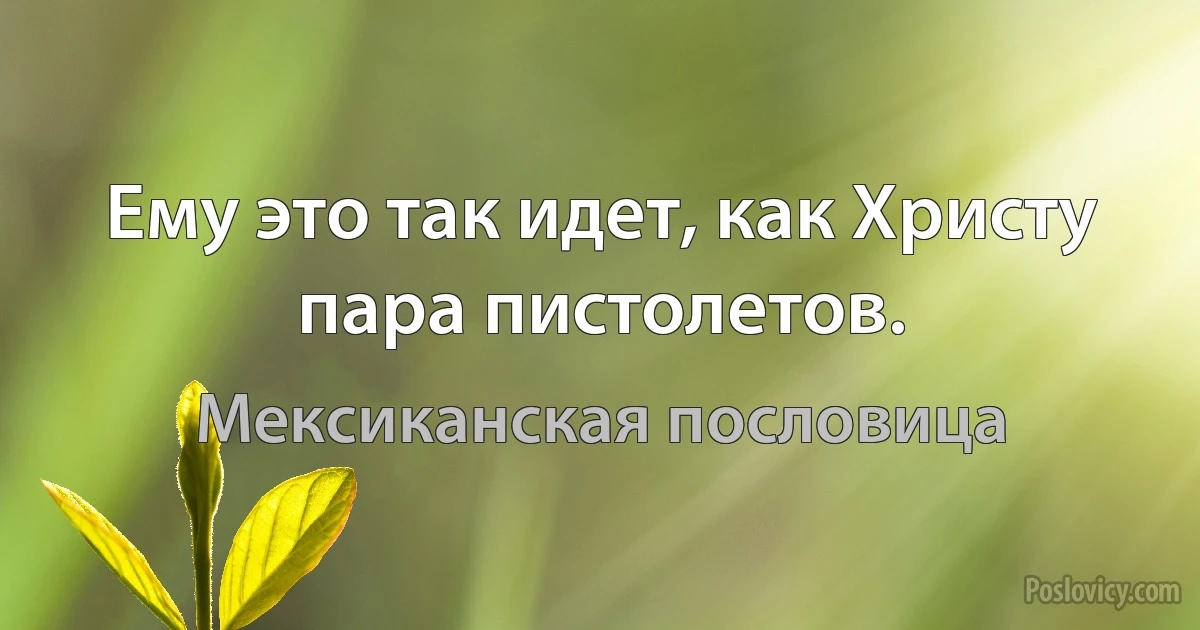 Ему это так идет, как Христу пара пистолетов. (Мексиканская пословица)