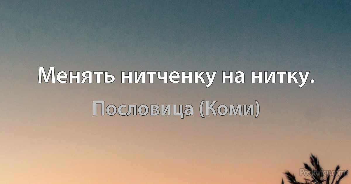 Менять нитченку на нитку. (Пословица (Коми))