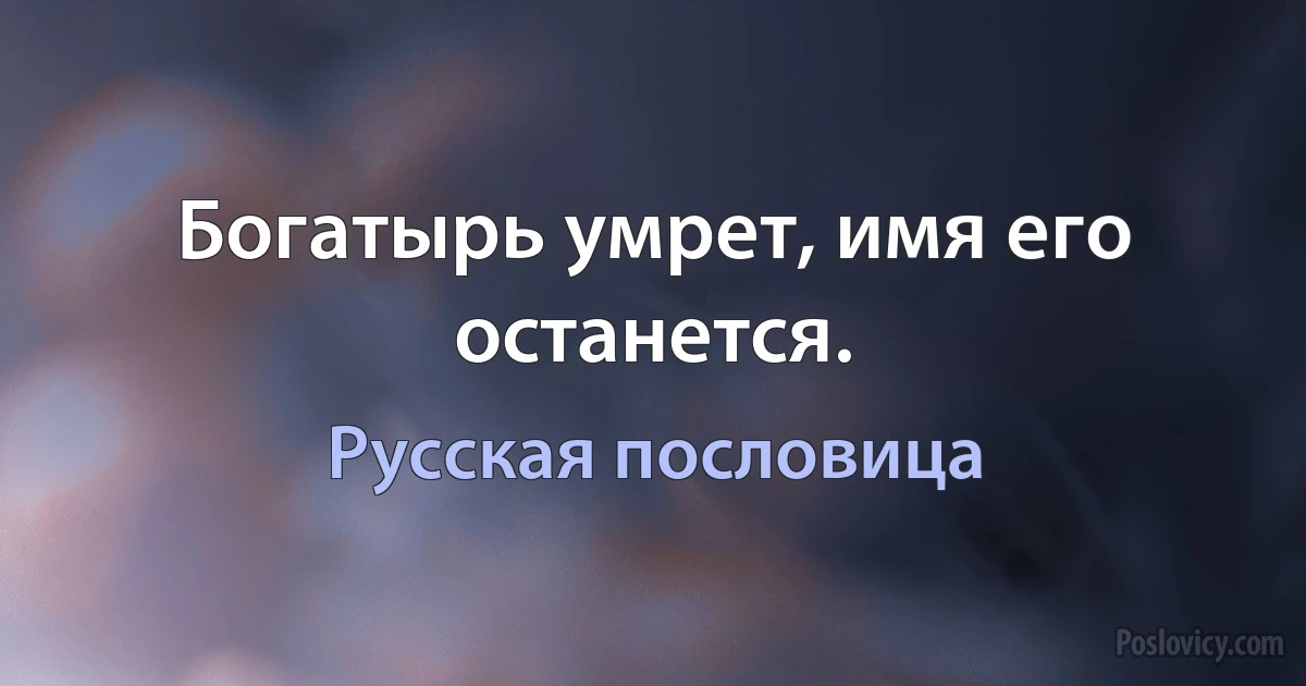 Богатырь умрет, имя его останется. (Русская пословица)