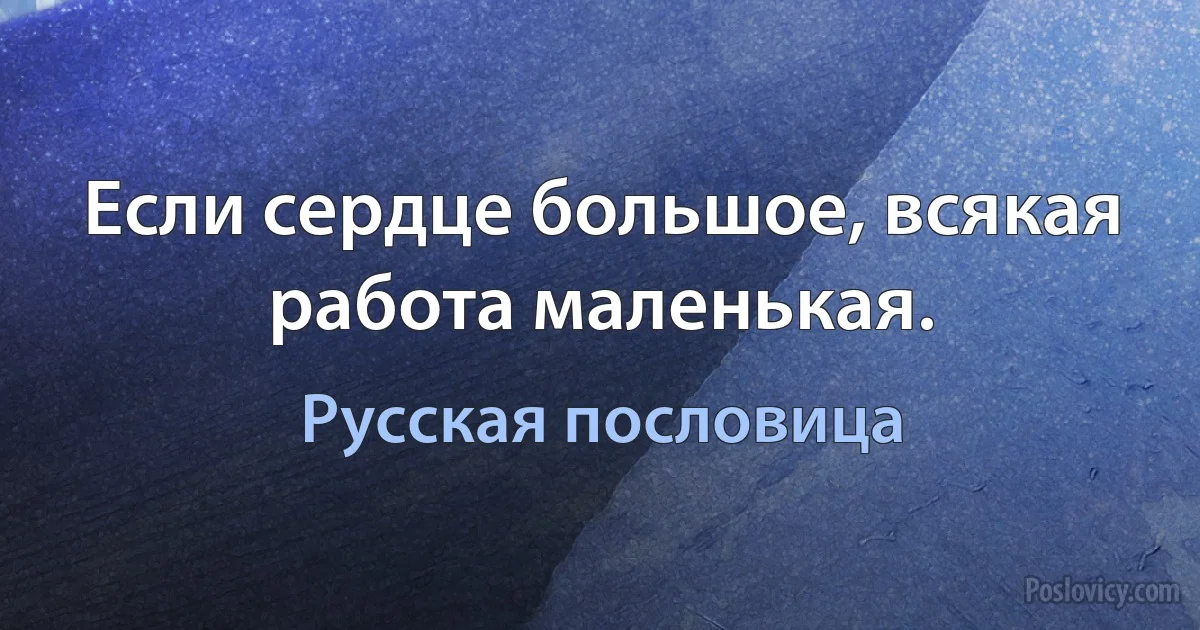 Если сердце большое, всякая работа маленькая. (Русская пословица)