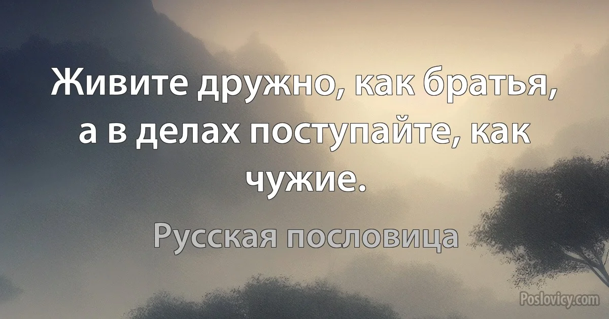 Живите дружно, как братья, а в делах поступайте, как чужие. (Русская пословица)