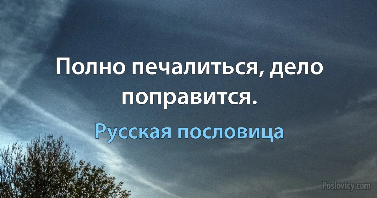 Полно печалиться, дело поправится. (Русская пословица)