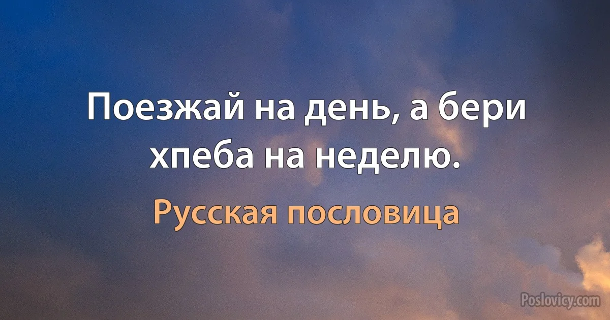 Поезжай на день, а бери хпеба на неделю. (Русская пословица)