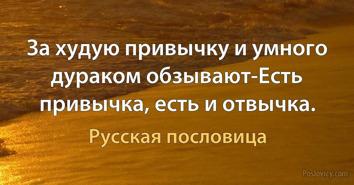 За худую привычку и умного дураком обзывают-Есть привычка, есть и отвычка. (Русская пословица)