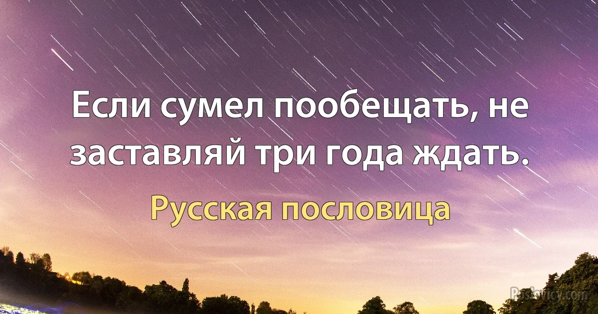 Если сумел пообещать, не заставляй три года ждать. (Русская пословица)