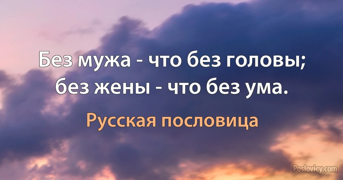 Без мужа - что без головы; без жены - что без ума. (Русская пословица)