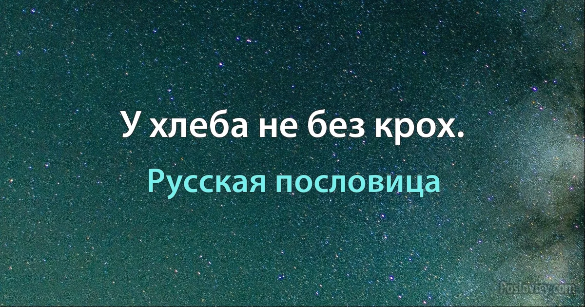 У хлеба не без крох. (Русская пословица)