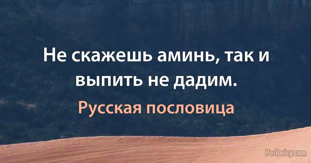 Не скажешь аминь, так и выпить не дадим. (Русская пословица)