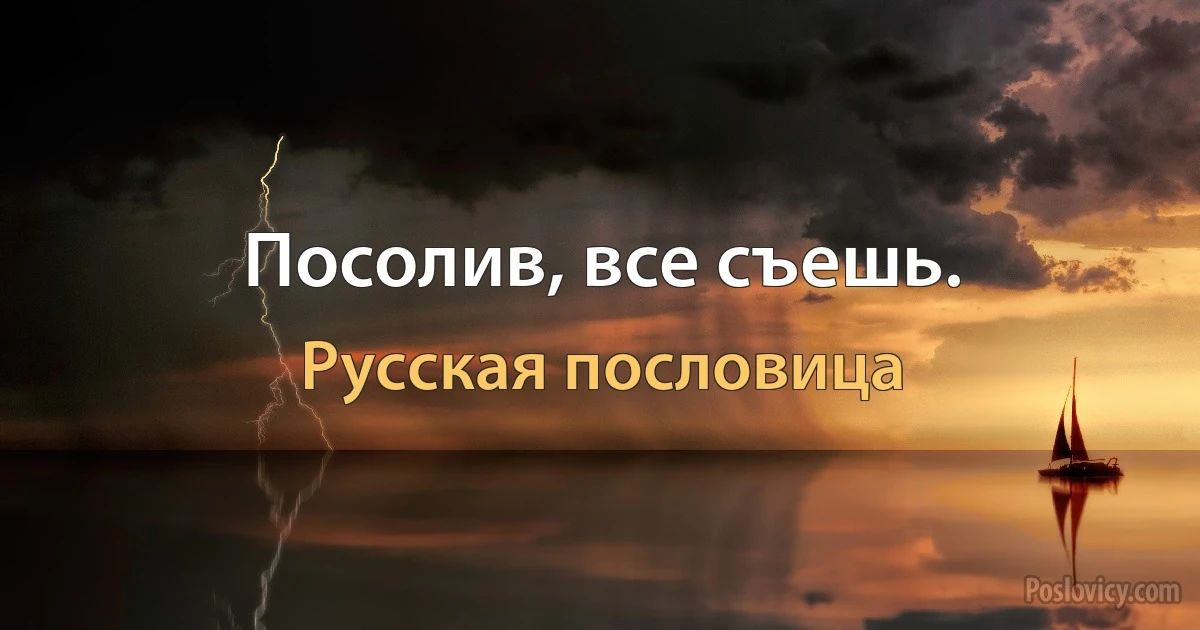 Посолив, все съешь. (Русская пословица)