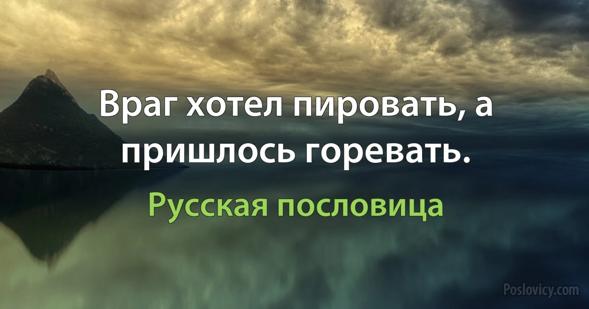 Враг хотел пировать, а пришлось горевать. (Русская пословица)