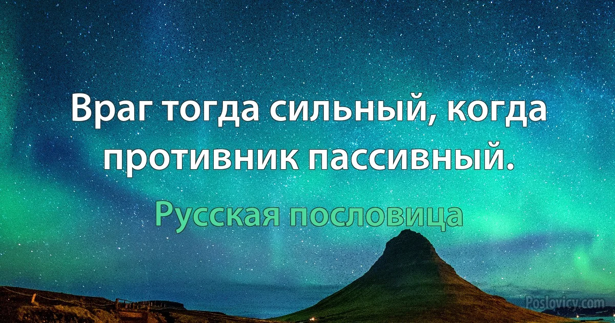 Враг тогда сильный, когда противник пассивный. (Русская пословица)