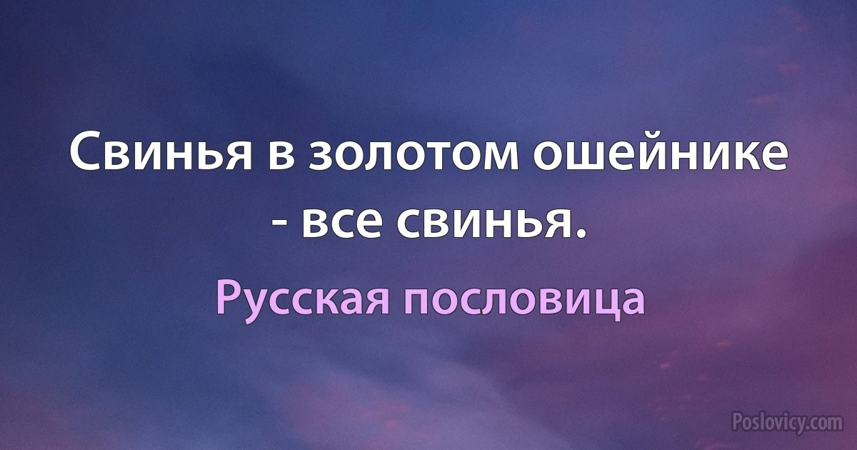 Свинья в золотом ошейнике - все свинья. (Русская пословица)