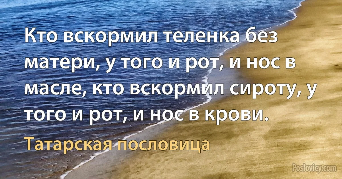 Кто вскормил теленка без матери, у того и рот, и нос в масле, кто вскормил сироту, у того и рот, и нос в крови. (Татарская пословица)