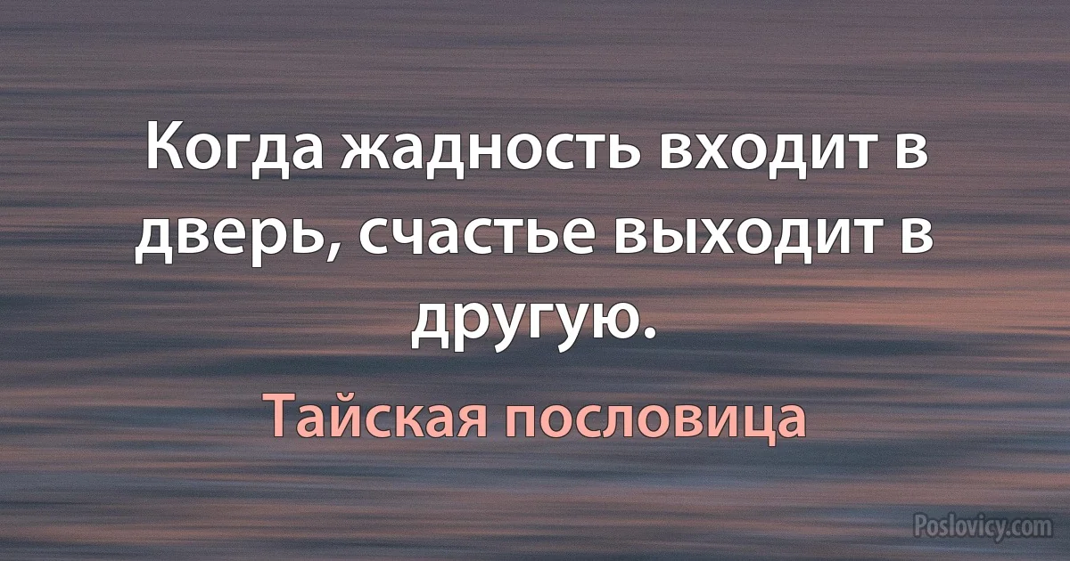 Когда жадность входит в дверь, счастье выходит в другую. (Тайская пословица)