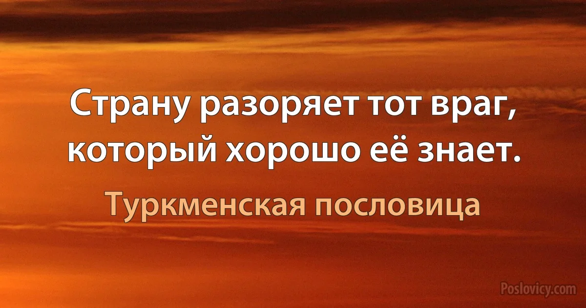 Страну разоряет тот враг, который хорошо её знает. (Туркменская пословица)