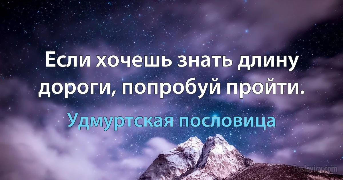 Если хочешь знать длину дороги, попробуй пройти. (Удмуртская пословица)