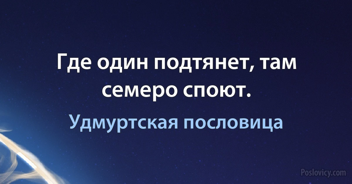 Где один подтянет, там семеро споют. (Удмуртская пословица)