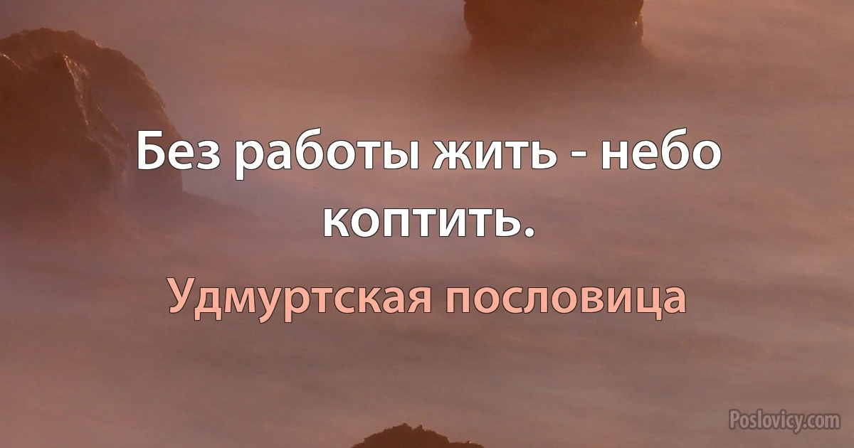 Без работы жить - небо коптить. (Удмуртская пословица)