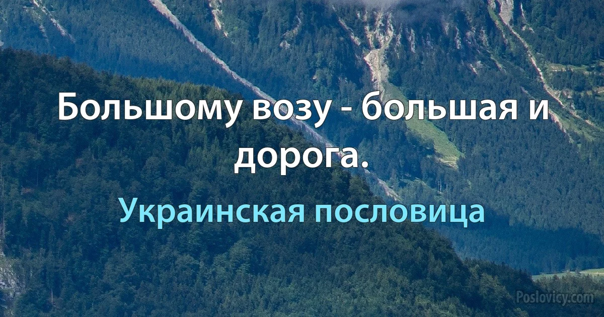 Большому возу - большая и дорога. (Украинская пословица)