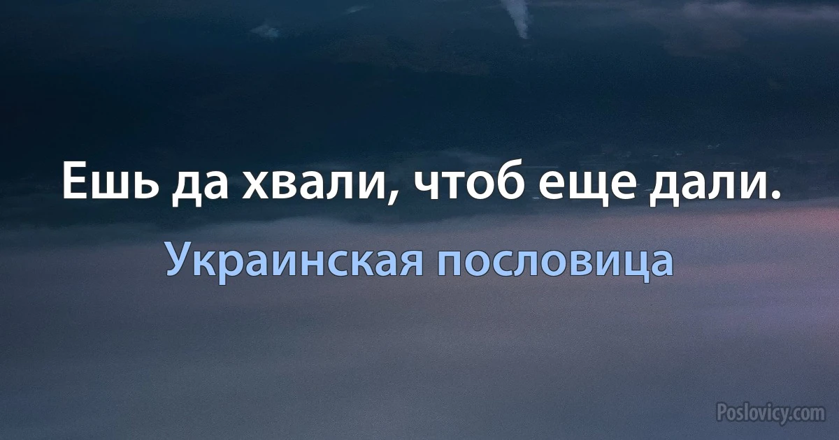 Ешь да хвали, чтоб еще дали. (Украинская пословица)