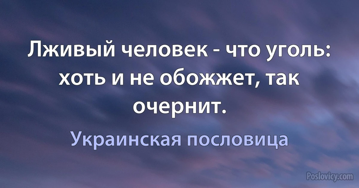 Лживый человек - что уголь: хоть и не обожжет, так очернит. (Украинская пословица)