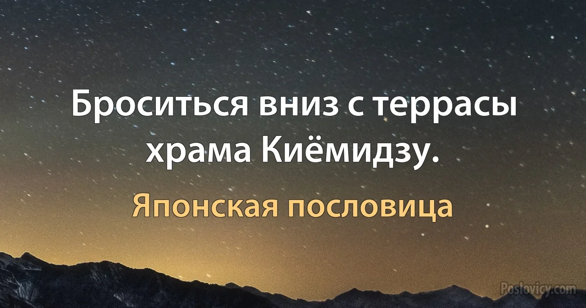 Броситься вниз с террасы храма Киёмидзу. (Японская пословица)