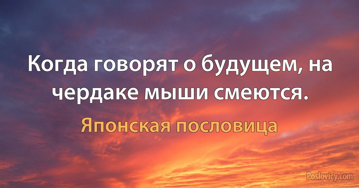 Когда говорят о будущем, на чердаке мыши смеются. (Японская пословица)