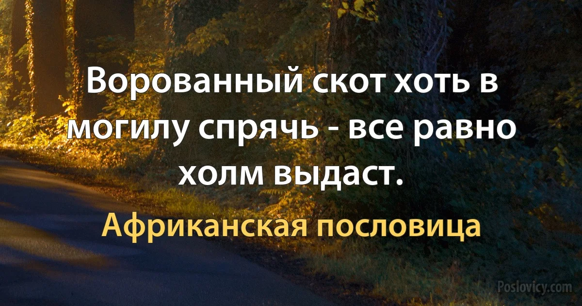 Ворованный скот хоть в могилу спрячь - все равно холм выдаст. (Африканская пословица)