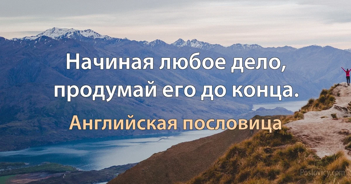 Начиная любое дело, продумай его до конца. (Английская пословица)