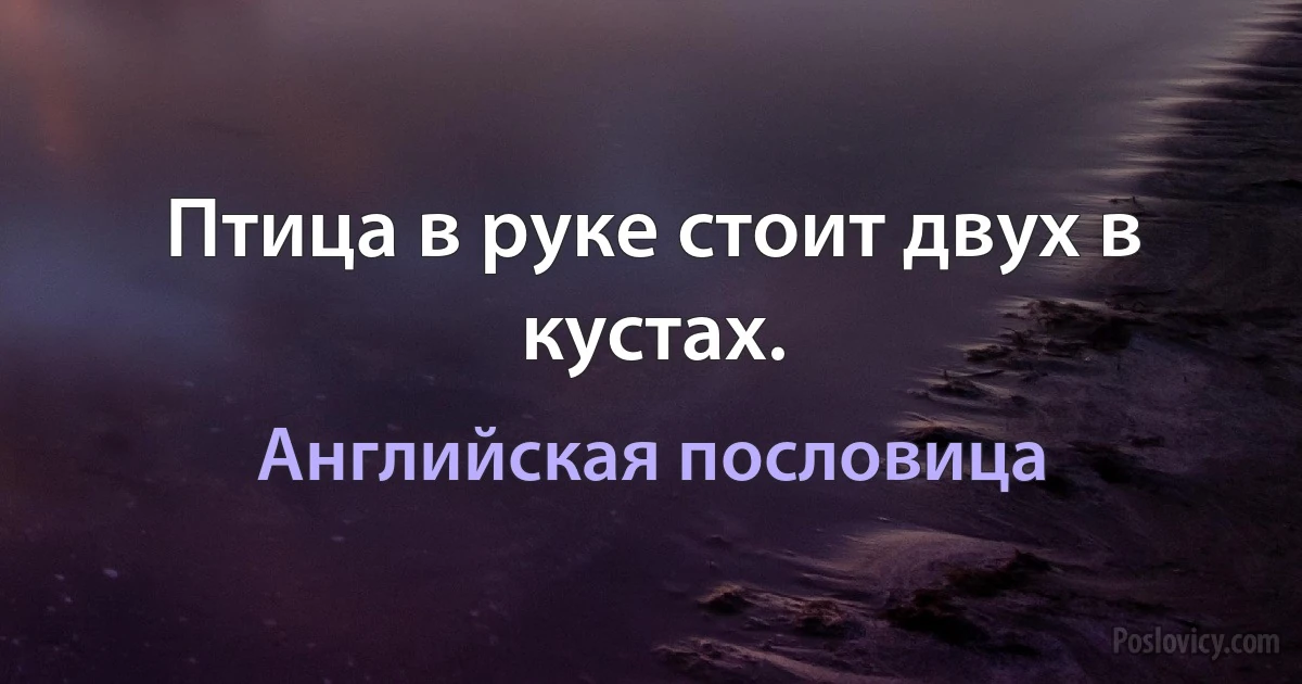 Птица в руке стоит двух в кустах. (Английская пословица)