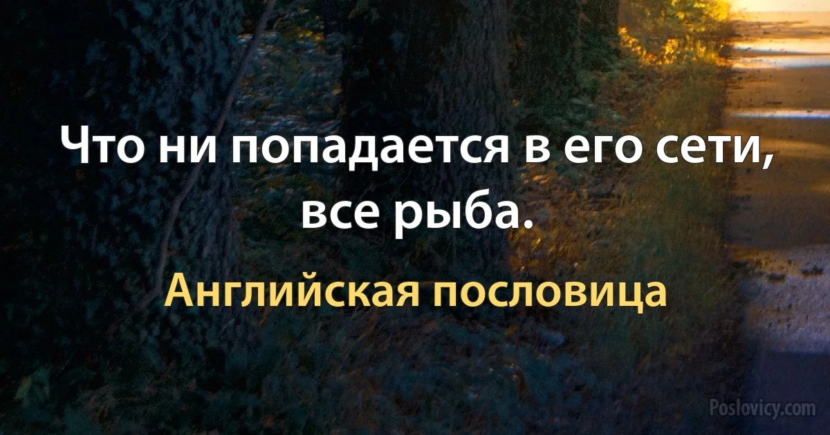 Что ни попадается в его сети, все рыба. (Английская пословица)