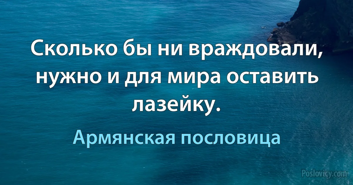 Сколько бы ни враждовали, нужно и для мира оставить лазейку. (Армянская пословица)