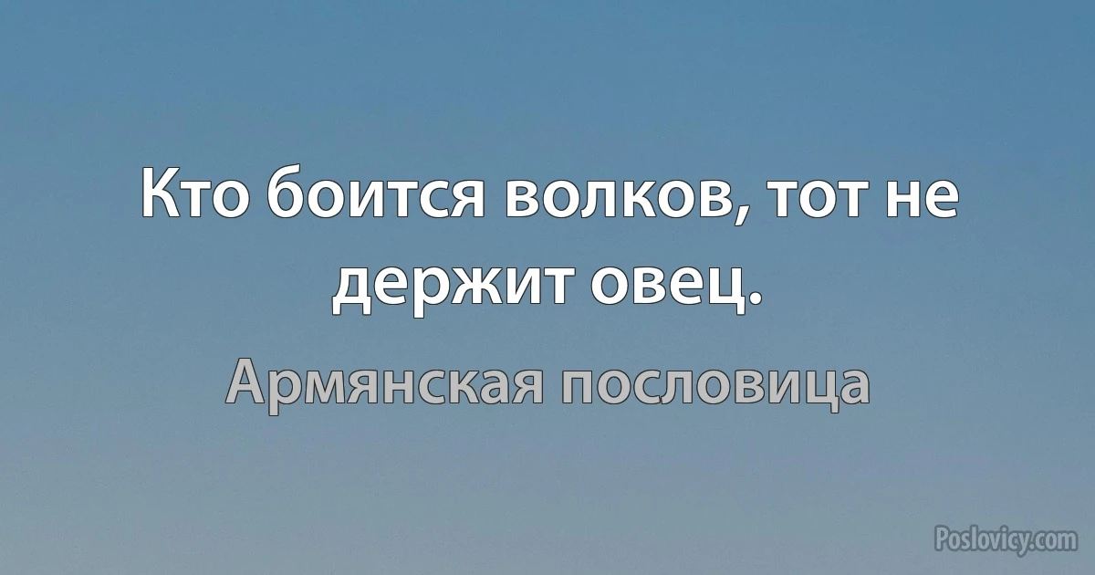 Кто боится волков, тот не держит овец. (Армянская пословица)