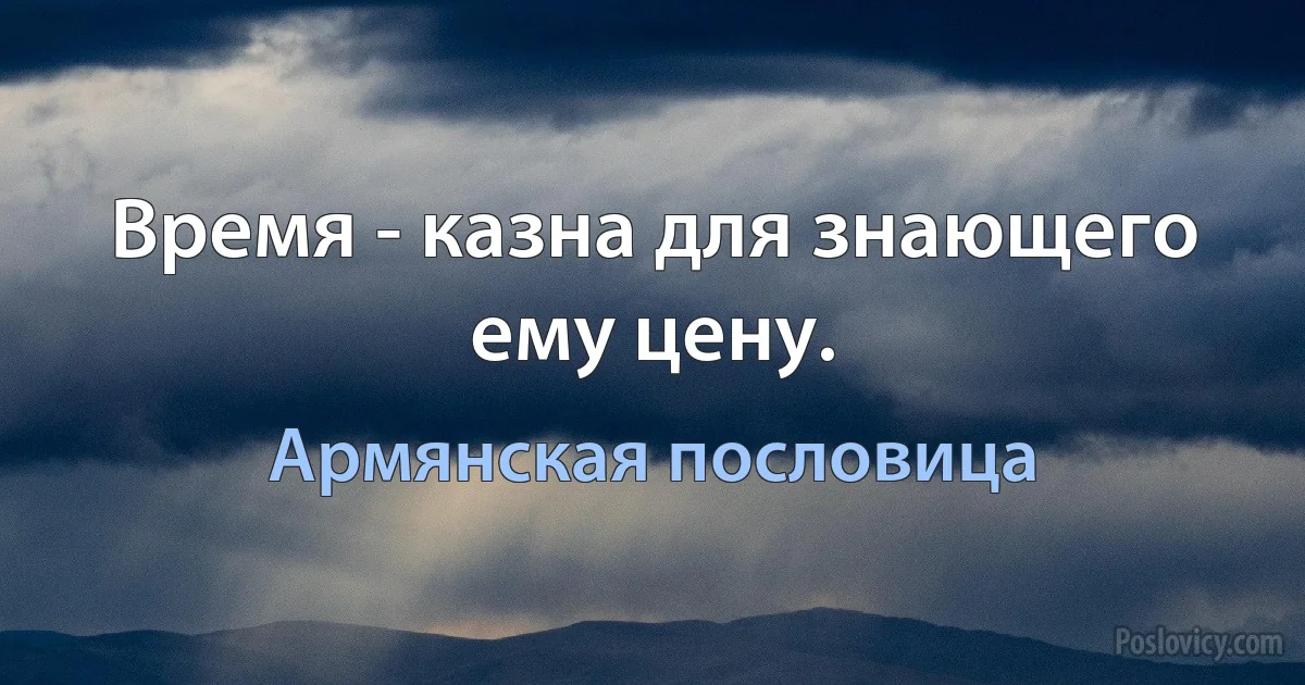 Время - казна для знающего ему цену. (Армянская пословица)