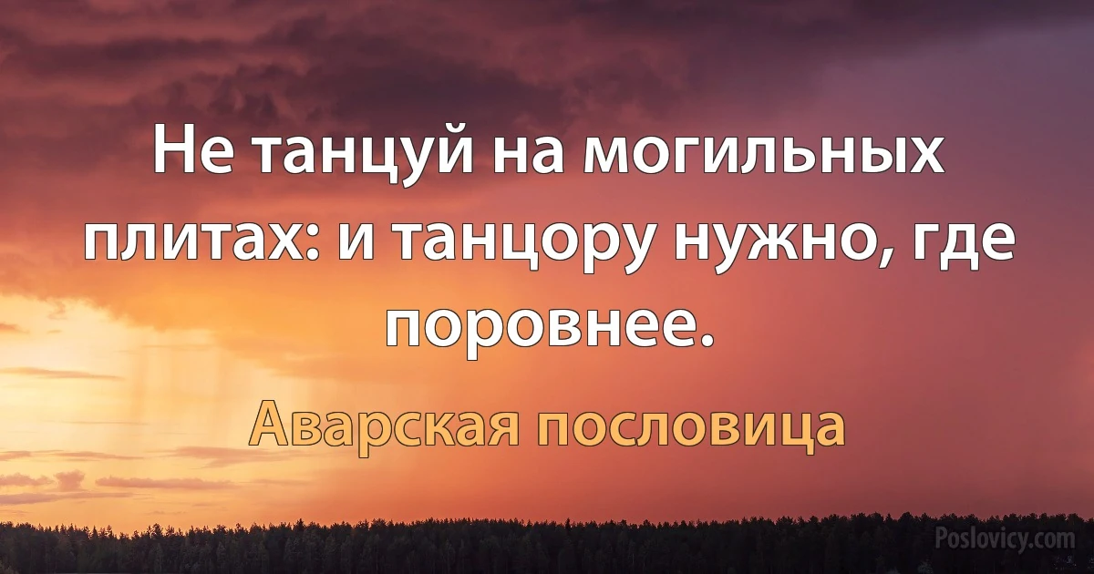 Не танцуй на могильных плитах: и танцору нужно, где поровнее. (Аварская пословица)