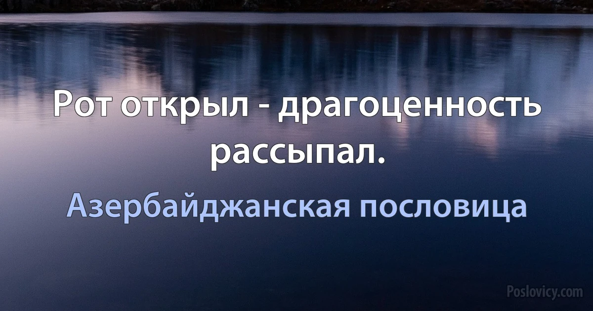 Рот открыл - драгоценность рассыпал. (Азербайджанская пословица)