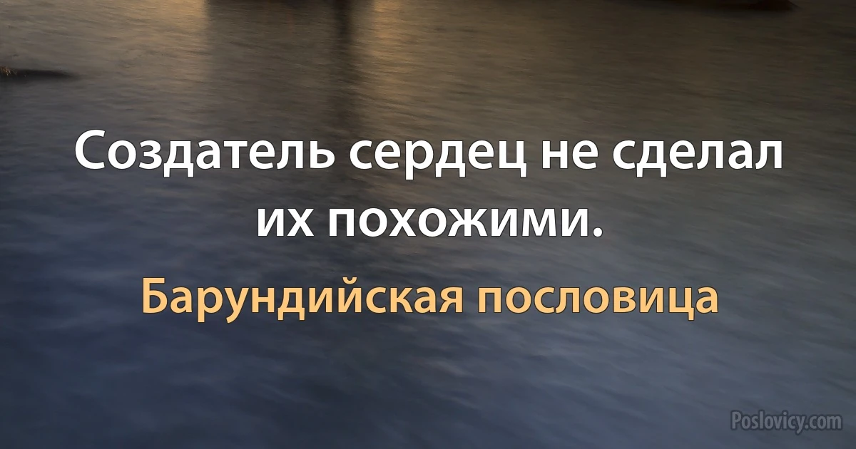 Создатель сердец не сделал их похожими. (Барундийская пословица)