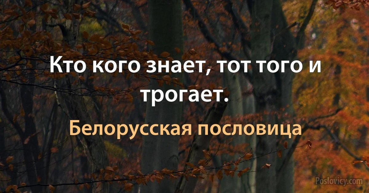 Кто кого знает, тот того и трогает. (Белорусская пословица)