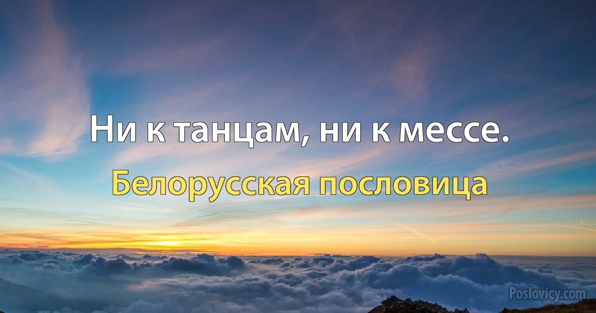 Ни к танцам, ни к мессе. (Белорусская пословица)