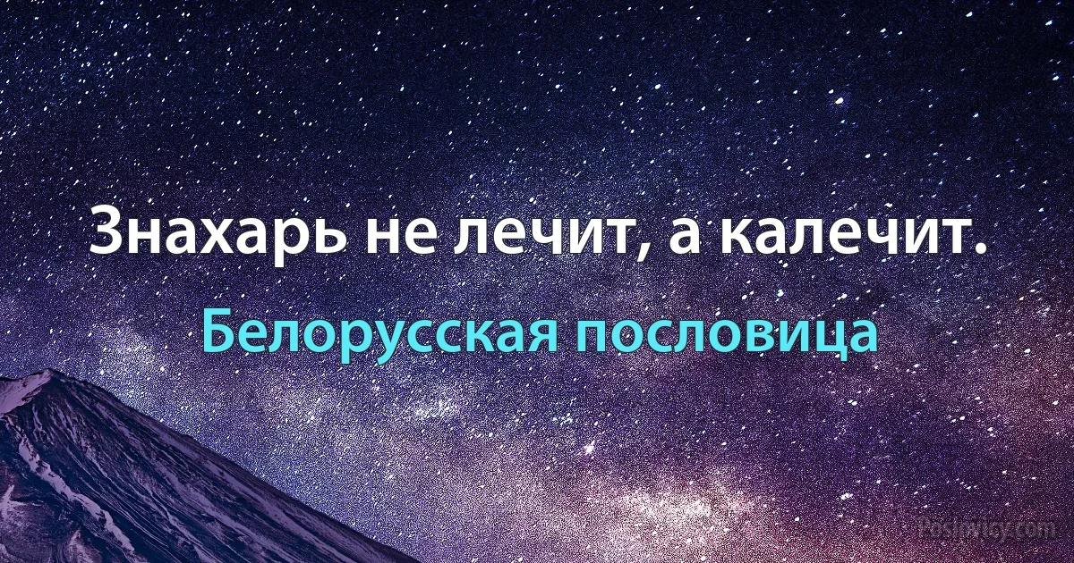 Знахарь не лечит, а калечит. (Белорусская пословица)