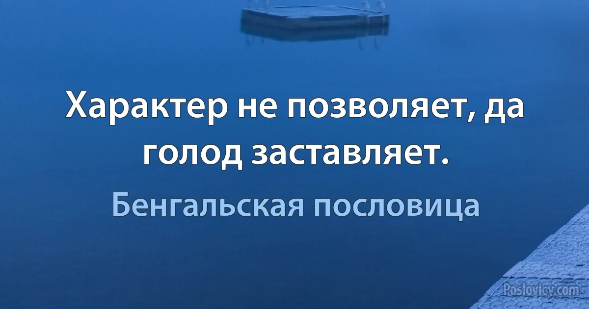 Характер не позволяет, да голод заставляет. (Бенгальская пословица)