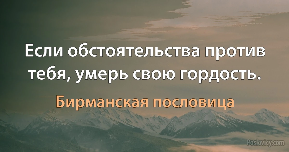 Если обстоятельства против тебя, умерь свою гордость. (Бирманская пословица)