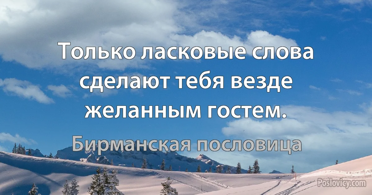 Только ласковые слова сделают тебя везде желанным гостем. (Бирманская пословица)