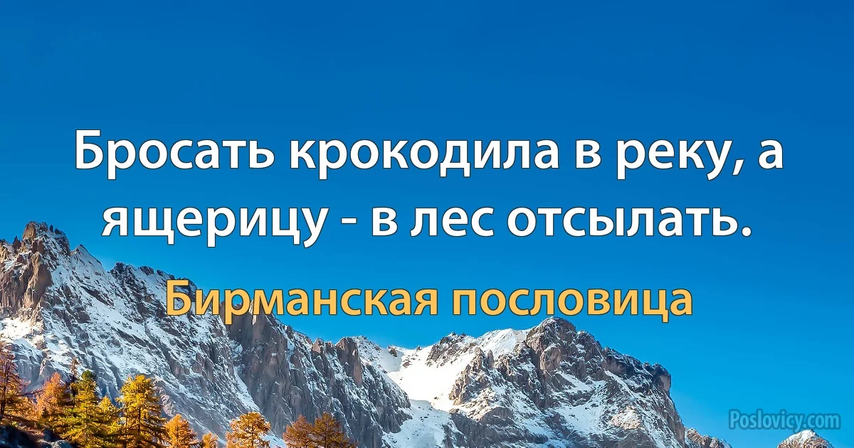 Бросать крокодила в реку, а ящерицу - в лес отсылать. (Бирманская пословица)