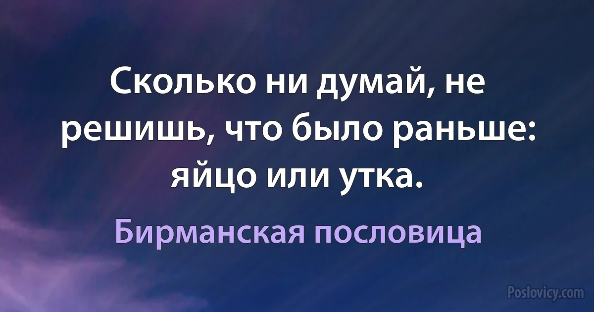 Сколько ни думай, не решишь, что было раньше: яйцо или утка. (Бирманская пословица)