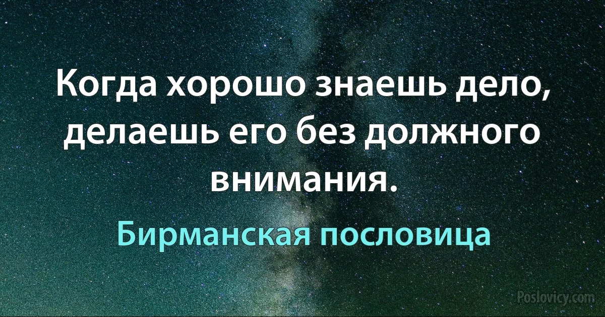 Когда хорошо знаешь дело, делаешь его без должного внимания. (Бирманская пословица)