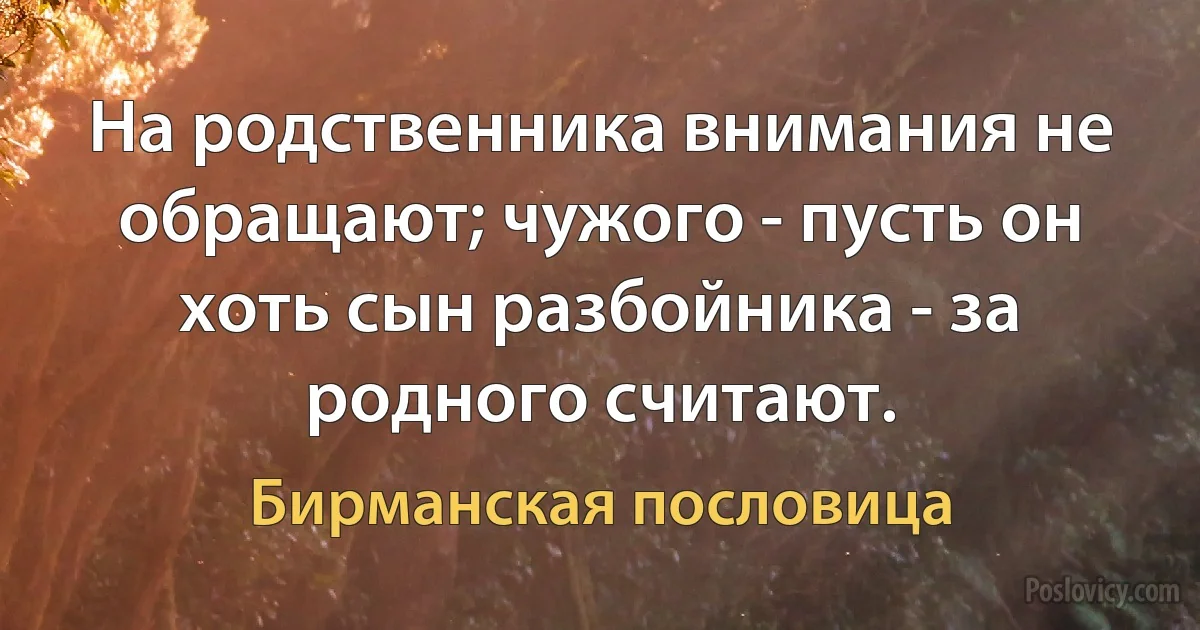 На родственника внимания не обращают; чужого - пусть он хоть сын разбойника - за родного считают. (Бирманская пословица)